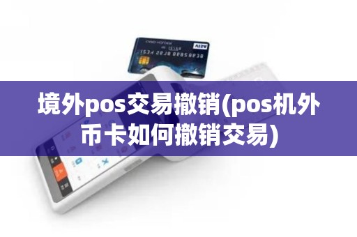 境外pos交易撤销(pos机外币卡如何撤销交易)