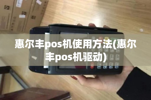 惠尔丰pos机使用方法(惠尔丰pos机驱动)