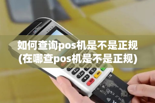 如何查询pos机是不是正规(在哪查pos机是不是正规)