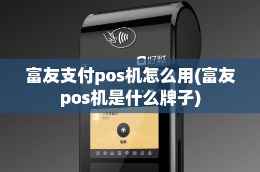 富友支付pos机怎么用(富友pos机是什么牌子)