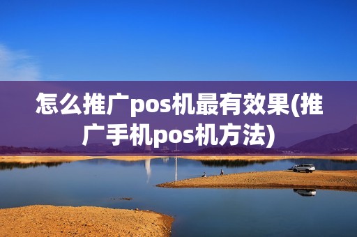 怎么推广pos机最有效果(推广手机pos机方法)
