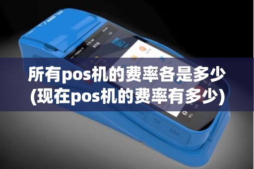 所有pos机的费率各是多少(现在pos机的费率有多少)