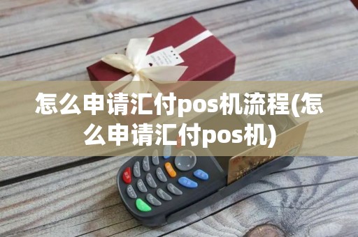 怎么申请汇付pos机流程(怎么申请汇付pos机)