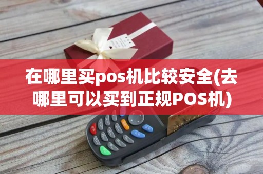 在哪里买pos机比较安全(去哪里可以买到正规POS机)