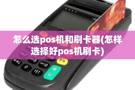 怎么选pos机和刷卡器(怎样选择好pos机刷卡)