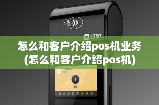 怎么和客户介绍pos机业务(怎么和客户介绍pos机)
