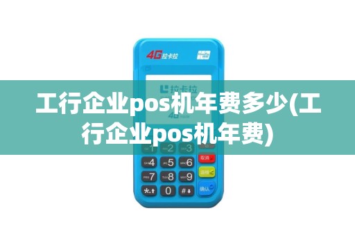 工行企业pos机年费多少(工行企业pos机年费)
