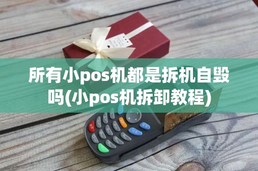 所有小pos机都是拆机自毁吗(小pos机拆卸教程)
