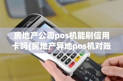 房地产公司pos机能刷信用卡吗(房地产异地pos机对账)