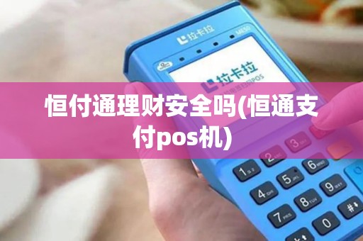 恒付通理财安全吗(恒通支付pos机)