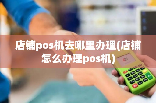 店铺pos机去哪里办理(店铺怎么办理pos机)