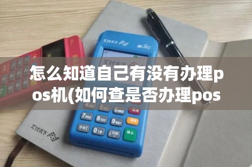 怎么知道自己有没有办理pos机(如何查是否办理pos机)