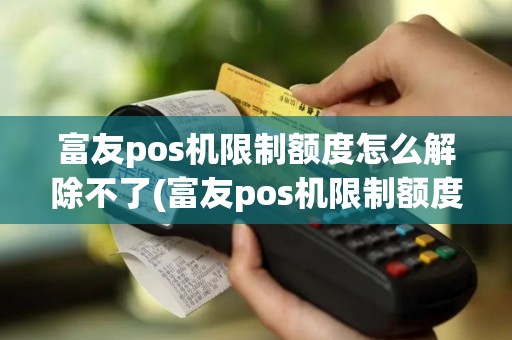 富友pos机限制额度怎么解除不了(富友pos机限制额度怎么解除)
