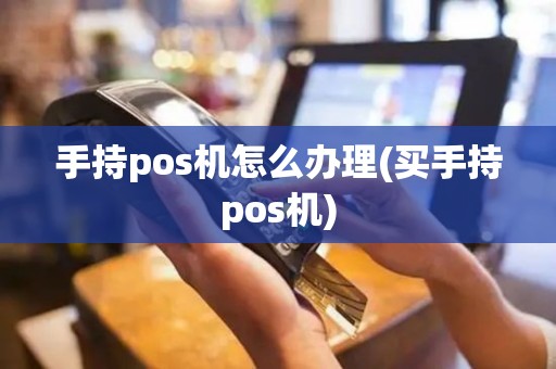 手持pos机怎么办理(买手持pos机)