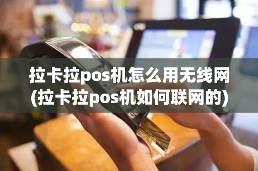 拉卡拉pos机怎么用无线网(拉卡拉pos机如何联网的)