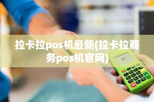 拉卡拉pos机最新(拉卡拉商务pos机官网)