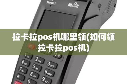 拉卡拉pos机哪里领(如何领拉卡拉pos机)