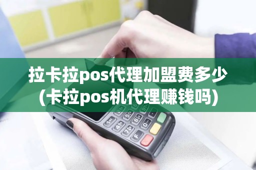 拉卡拉pos代理加盟费多少(卡拉pos机代理赚钱吗)