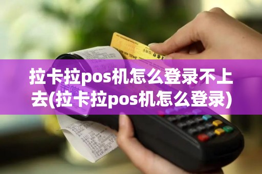 拉卡拉pos机怎么登录不上去(拉卡拉pos机怎么登录)