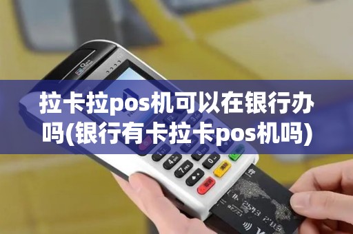 拉卡拉pos机可以在银行办吗(银行有卡拉卡pos机吗)