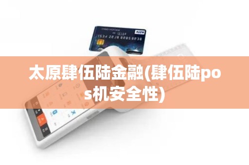 太原肆伍陆金融(肆伍陆pos机安全性)