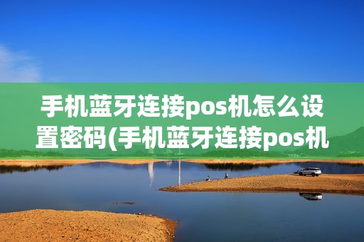 手机蓝牙连接pos机怎么设置密码(手机蓝牙连接pos机怎么设置)