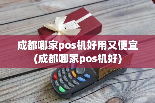 成都哪家pos机好用又便宜(成都哪家pos机好)