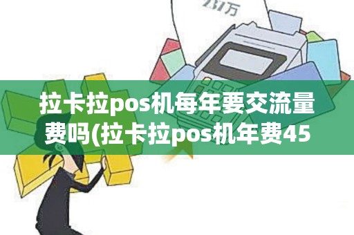 拉卡拉pos机每年要交流量费吗(拉卡拉pos机年费45元)