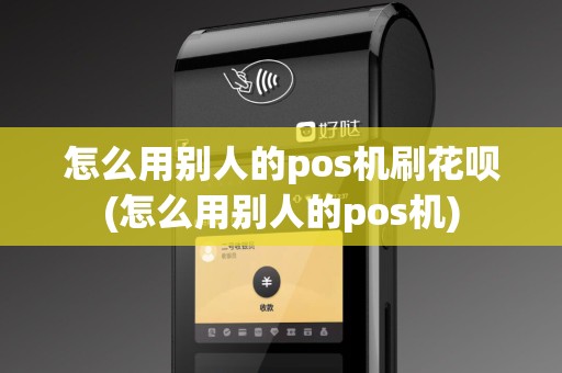 怎么用别人的pos机刷花呗(怎么用别人的pos机)