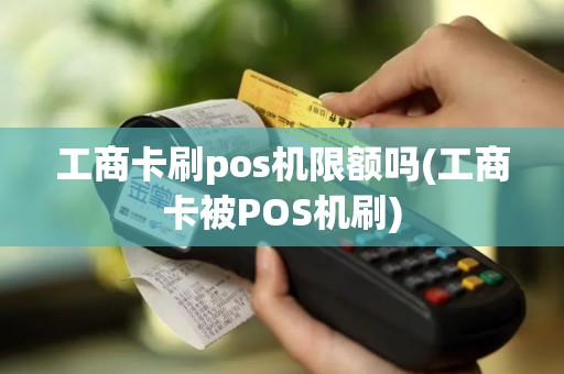 工商卡刷pos机限额吗(工商卡被POS机刷)