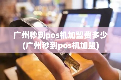 广州秒到pos机加盟费多少(广州秒到pos机加盟)