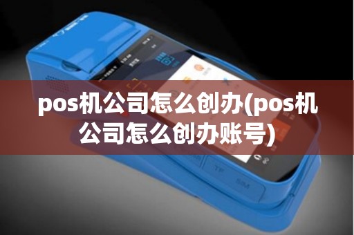 pos机公司怎么创办(pos机公司怎么创办账号)