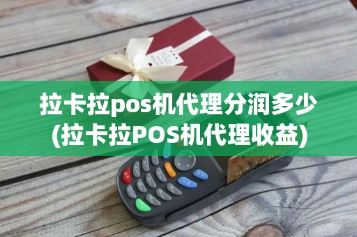 拉卡拉pos机代理分润多少(拉卡拉POS机代理收益)