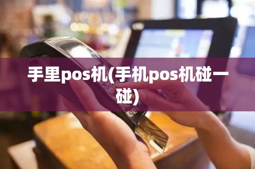 手里pos机(手机pos机碰一碰)