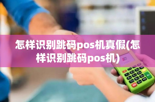怎样识别跳码pos机真假(怎样识别跳码pos机)