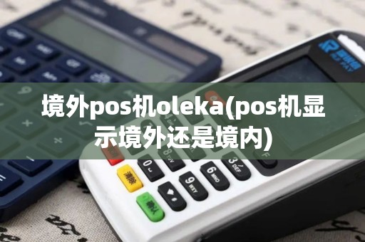 境外pos机oleka(pos机显示境外还是境内)