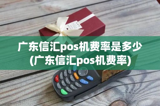 广东信汇pos机费率是多少(广东信汇pos机费率)