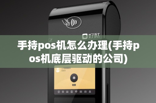 手持pos机怎么办理(手持pos机底层驱动的公司)