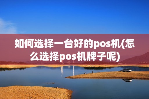 如何选择一台好的pos机(怎么选择pos机牌子呢)
