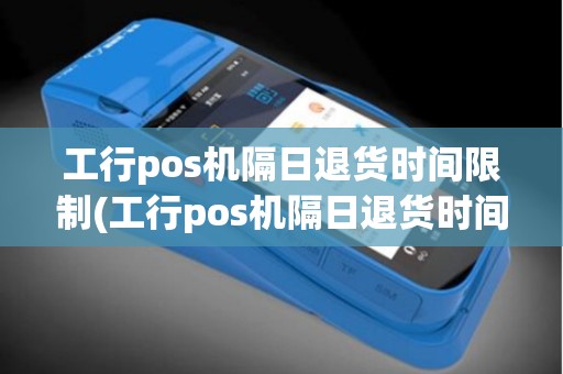 工行pos机隔日退货时间限制(工行pos机隔日退货时间)