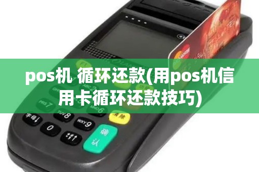 pos机 循环还款(用pos机信用卡循环还款技巧)