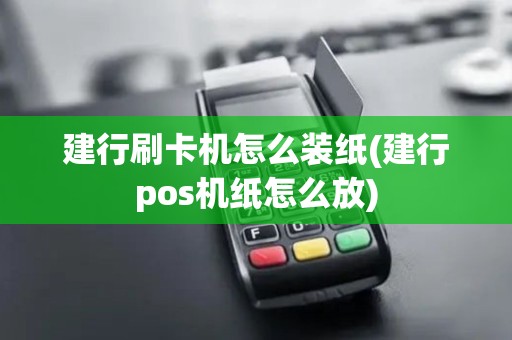 建行刷卡机怎么装纸(建行pos机纸怎么放)
