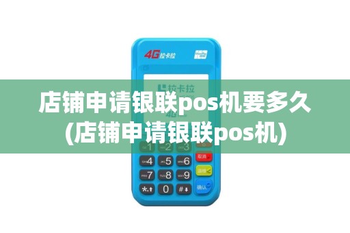 店铺申请银联pos机要多久(店铺申请银联pos机)