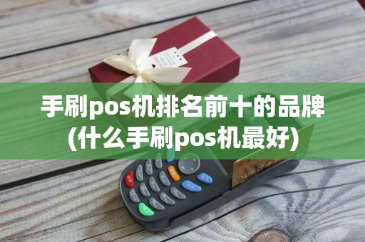 手刷pos机排名前十的品牌(什么手刷pos机最好)