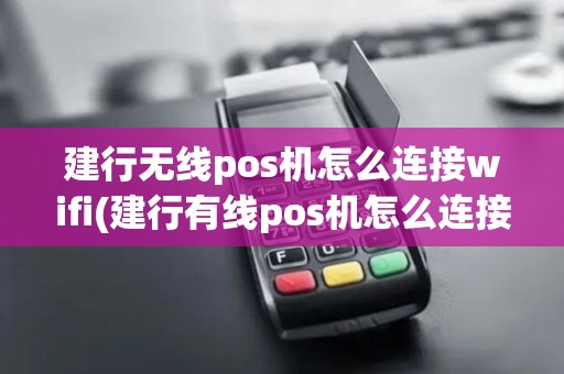 建行无线pos机怎么连接wifi(建行有线pos机怎么连接wifi)