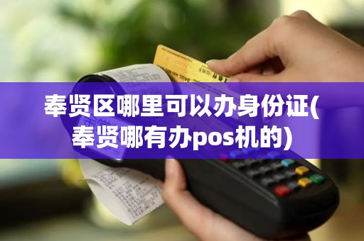 奉贤区哪里可以办身份证(奉贤哪有办pos机的)