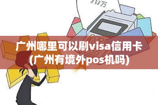 广州哪里可以刷visa信用卡(广州有境外pos机吗)