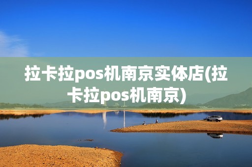 拉卡拉pos机南京实体店(拉卡拉pos机南京)