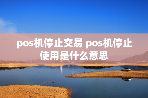 pos机停止交易 pos机停止使用是什么意思