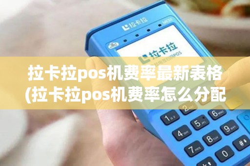 拉卡拉pos机费率最新表格(拉卡拉pos机费率怎么分配)